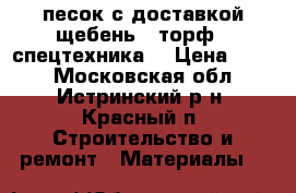 песок с доставкой щебень , торф - спецтехника  › Цена ­ 410 - Московская обл., Истринский р-н, Красный п. Строительство и ремонт » Материалы   